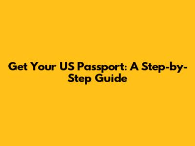 Get Your US Passport: A Step-by-Step Guide