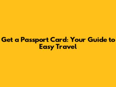 Get a Passport Card: Your Guide to Easy Travel