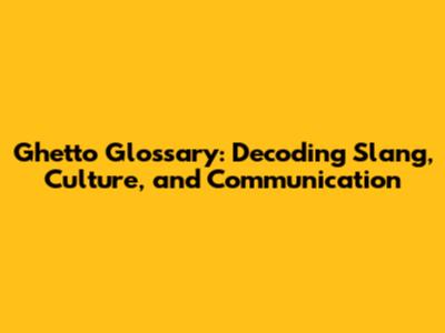 Ghetto Glossary: Decoding Slang, Culture, and Communication