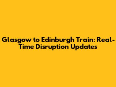 Glasgow to Edinburgh Train: Real-Time Disruption Updates