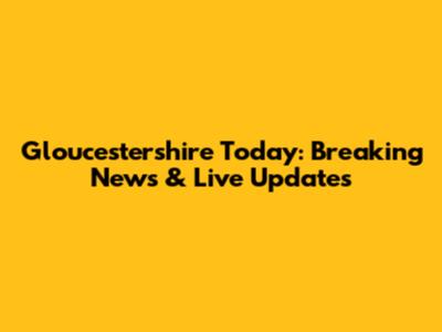 Gloucestershire Today: Breaking News & Live Updates