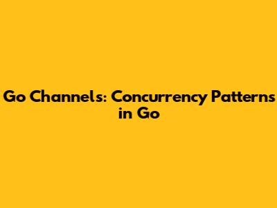 Go Channels: Concurrency Patterns in Go