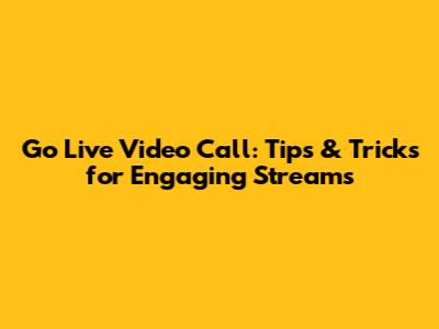 Go Live Video Call: Tips & Tricks for Engaging Streams