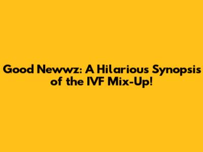 Good Newwz: A Hilarious Synopsis of the IVF Mix-Up!