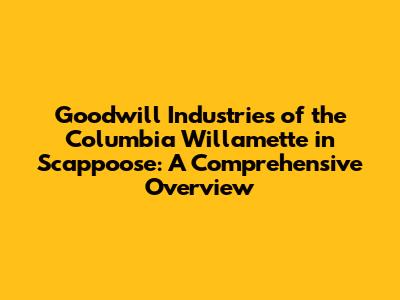 Goodwill Industries of the Columbia Willamette in Scappoose: A Comprehensive Overview