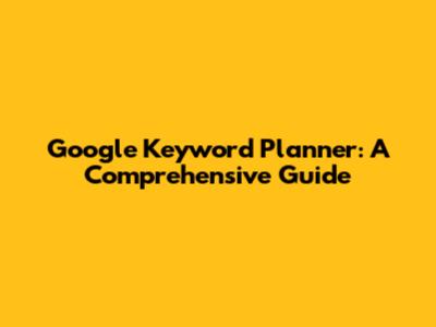 Google Keyword Planner: A Comprehensive Guide