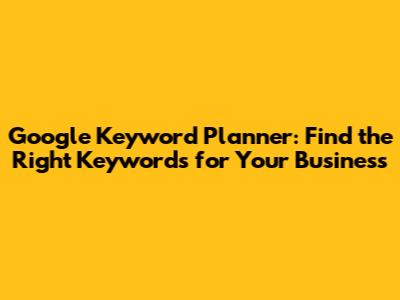 Google Keyword Planner: Find the Right Keywords for Your Business