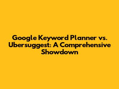 Google Keyword Planner vs. Ubersuggest: A Comprehensive Showdown