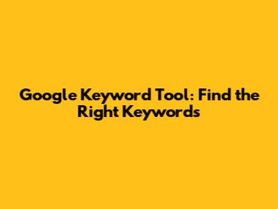 Google Keyword Tool: Find the Right Keywords