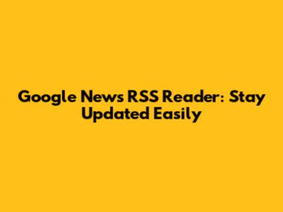 Google News RSS Reader: Stay Updated Easily