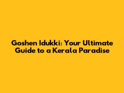 Goshen Idukki: Your Ultimate Guide to a Kerala Paradise
