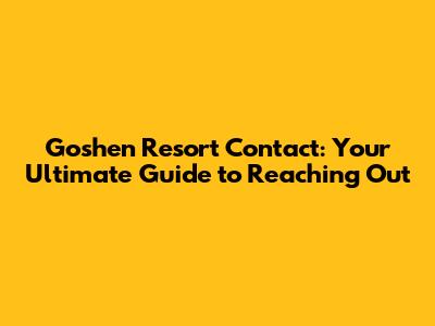 Goshen Resort Contact: Your Ultimate Guide to Reaching Out