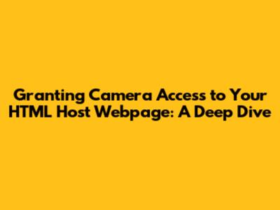 Granting Camera Access to Your HTML Host Webpage: A Deep Dive