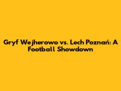 Gryf Wejherowo vs. Lech Poznań: A Football Showdown