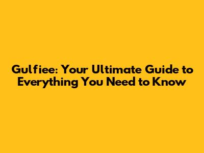 Gulfiee: Your Ultimate Guide to Everything You Need to Know