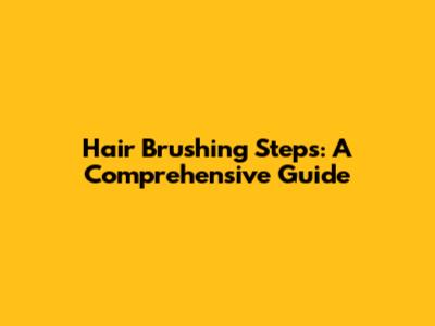 Hair Brushing Steps: A Comprehensive Guide