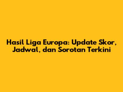 Hasil Liga Europa: Update Skor, Jadwal, dan Sorotan Terkini