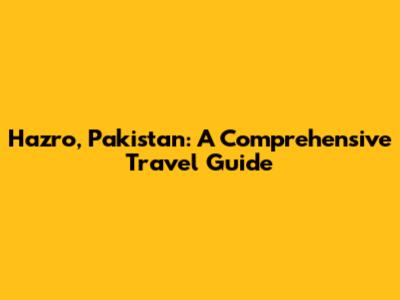 Hazro, Pakistan: A Comprehensive Travel Guide