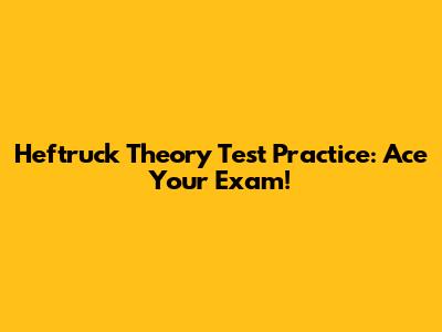 Heftruck Theory Test Practice: Ace Your Exam!
