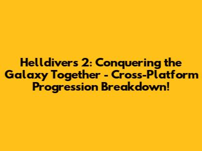 Helldivers 2: Conquering the Galaxy Together - Cross-Platform Progression Breakdown!