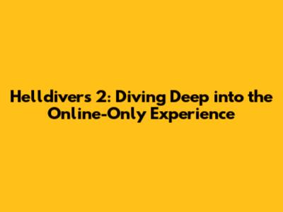 Helldivers 2: Diving Deep into the Online-Only Experience