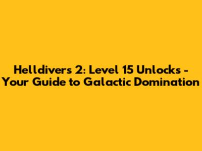 Helldivers 2: Level 15 Unlocks - Your Guide to Galactic Domination
