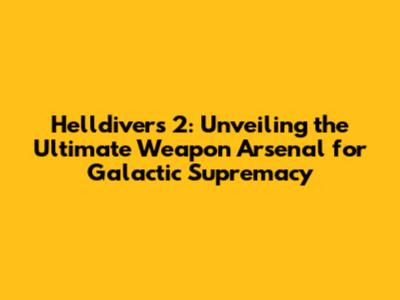 Helldivers 2: Unveiling the Ultimate Weapon Arsenal for Galactic Supremacy
