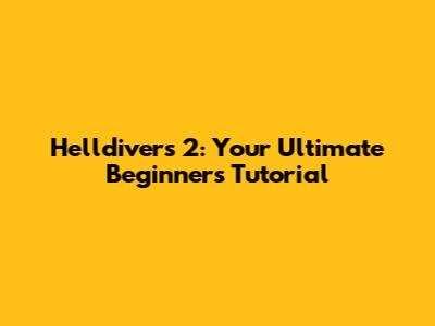 Helldivers 2: Your Ultimate Beginner's Tutorial