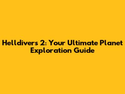 Helldivers 2: Your Ultimate Planet Exploration Guide