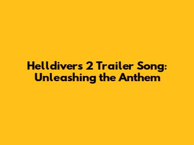 Helldivers 2 Trailer Song: Unleashing the Anthem