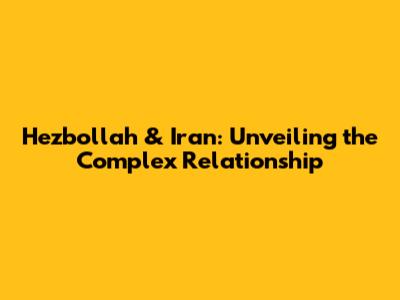 Hezbollah & Iran: Unveiling the Complex Relationship