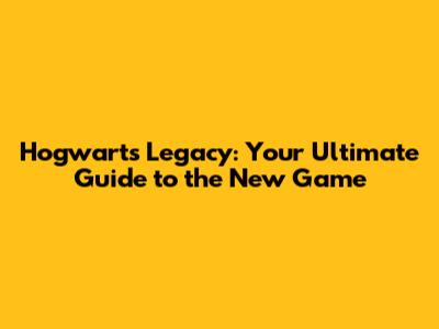 Hogwarts Legacy: Your Ultimate Guide to the New Game