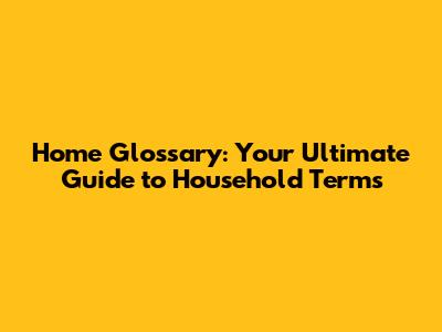 Home Glossary: Your Ultimate Guide to Household Terms