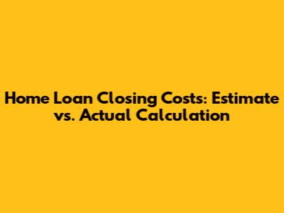 Home Loan Closing Costs: Estimate vs. Actual Calculation