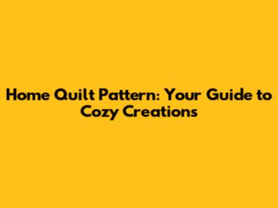Home Quilt Pattern: Your Guide to Cozy Creations