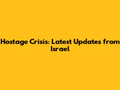 Hostage Crisis: Latest Updates from Israel