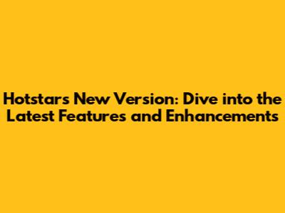 Hotstar's New Version: Dive into the Latest Features and Enhancements