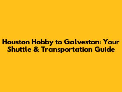 Houston Hobby to Galveston: Your Shuttle & Transportation Guide