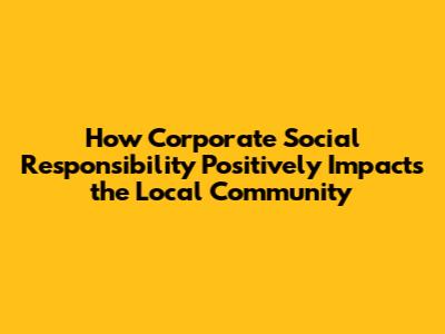 How Corporate Social Responsibility Positively Impacts the Local Community