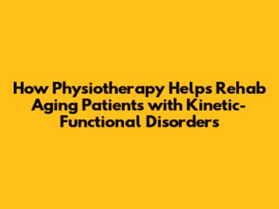 How Physiotherapy Helps Rehab Aging Patients with Kinetic-Functional Disorders