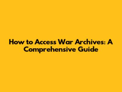 How to Access War Archives: A Comprehensive Guide
