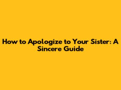 How to Apologize to Your Sister: A Sincere Guide
