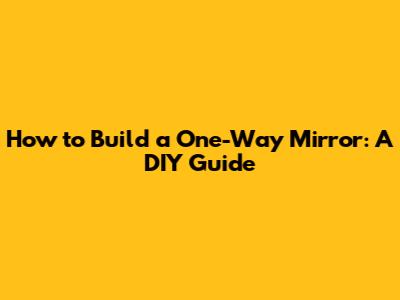 How to Build a One-Way Mirror: A DIY Guide