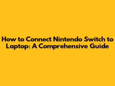 How to Connect Nintendo Switch to Laptop: A Comprehensive Guide