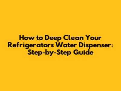 How to Deep Clean Your Refrigerator's Water Dispenser: Step-by-Step Guide