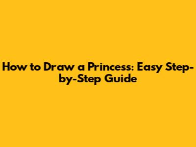 How to Draw a Princess: Easy Step-by-Step Guide