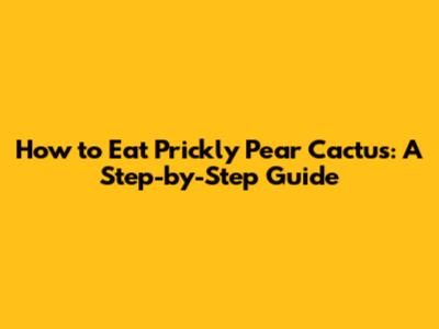 How to Eat Prickly Pear Cactus: A Step-by-Step Guide
