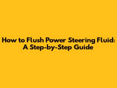 How to Flush Power Steering Fluid: A Step-by-Step Guide