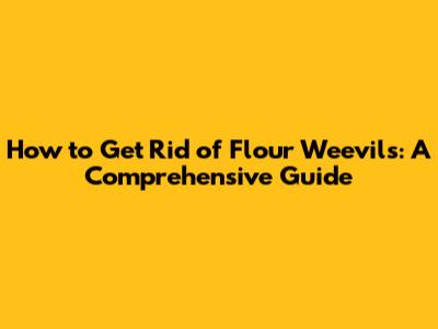 How to Get Rid of Flour Weevils: A Comprehensive Guide