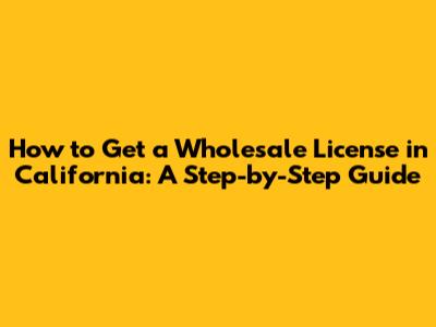 How to Get a Wholesale License in California: A Step-by-Step Guide
